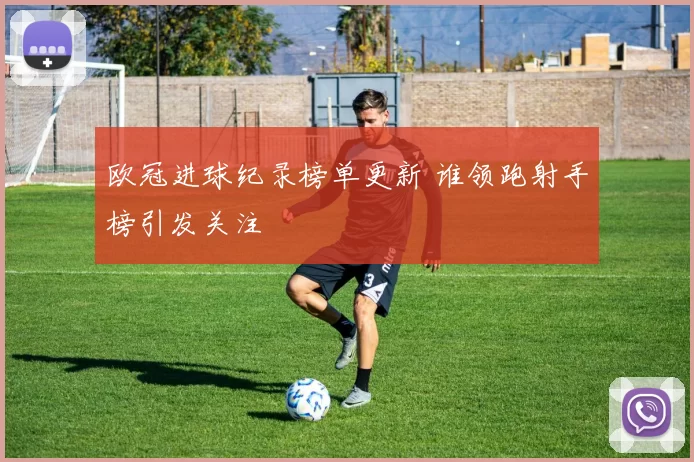 欧冠进球纪录榜单更新 谁领跑射手榜引发关注