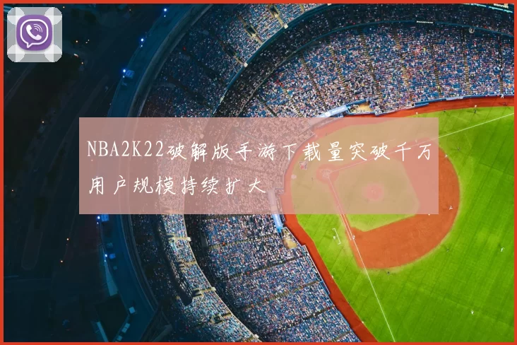NBA2K22破解版手游下载量突破千万用户规模持续扩大
