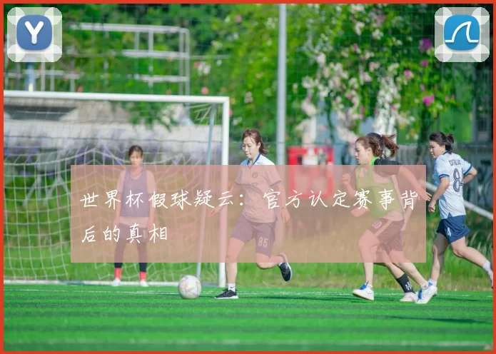 世界杯假球疑云：官方认定赛事背后的真相