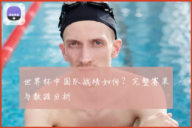 世界杯中国队战绩如何?完整赛果与数据分析