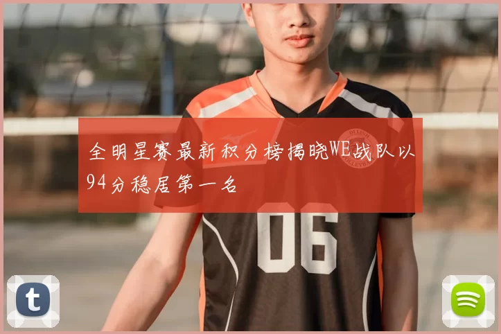 全明星赛最新积分榜揭晓WE战队以94分稳居第一名