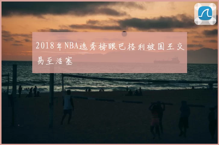 2018年NBA选秀榜眼巴格利被国王交易至活塞