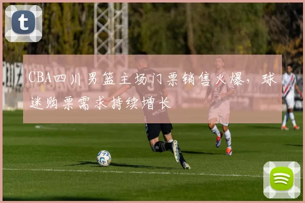 CBA四川男篮主场门票销售火爆，球迷购票需求持续增长