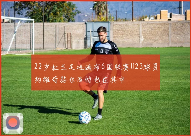 22岁杜兰足迹遍布6国联赛U23球员约维奇瑟尔洛特也在其中