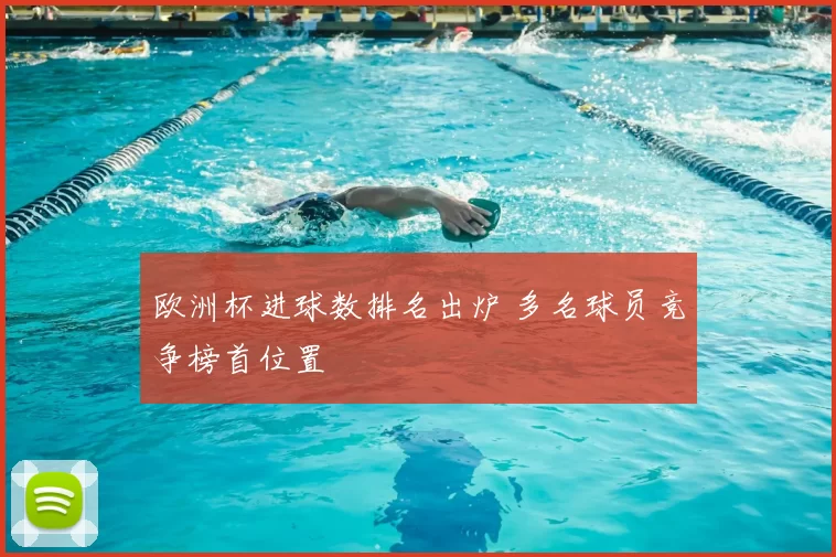 欧洲杯进球数排名出炉 多名球员竞争榜首位置