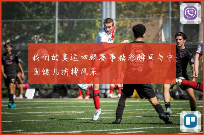 我们的奥运回顾赛事精彩瞬间与中国健儿拼搏风采