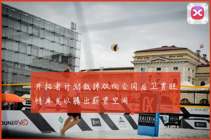开拓者计划裁掉双向合同后卫贾旺特库克以腾出薪资空间