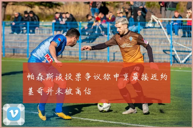 帕森斯谈投票争议称申京最接近约基奇并未被高估