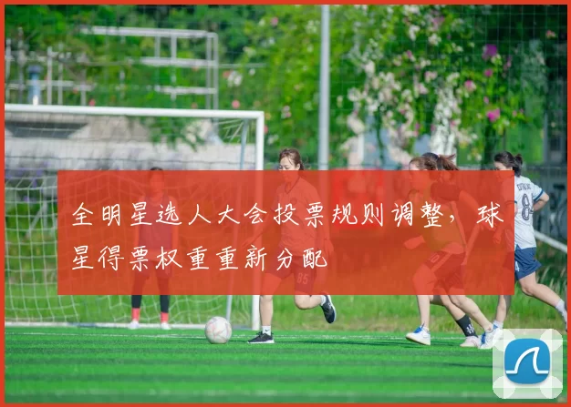 全明星选人大会投票规则调整，球星得票权重重新分配