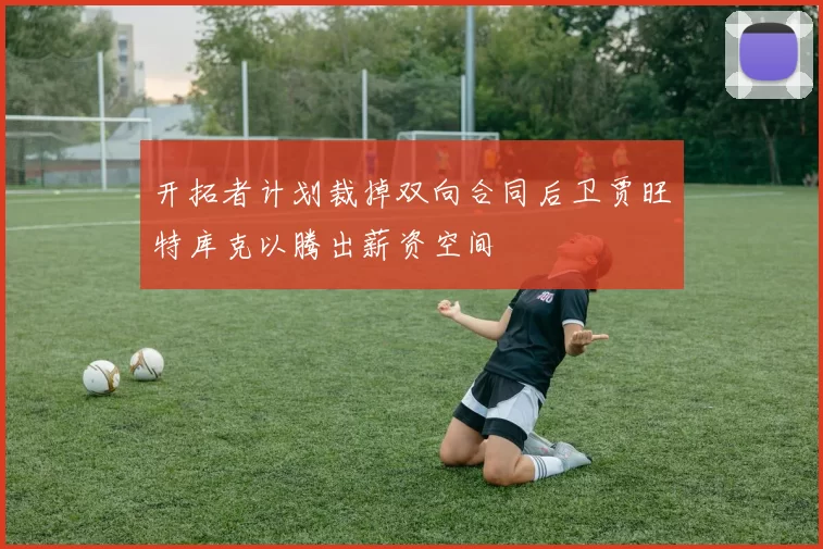 开拓者计划裁掉双向合同后卫贾旺特库克以腾出薪资空间