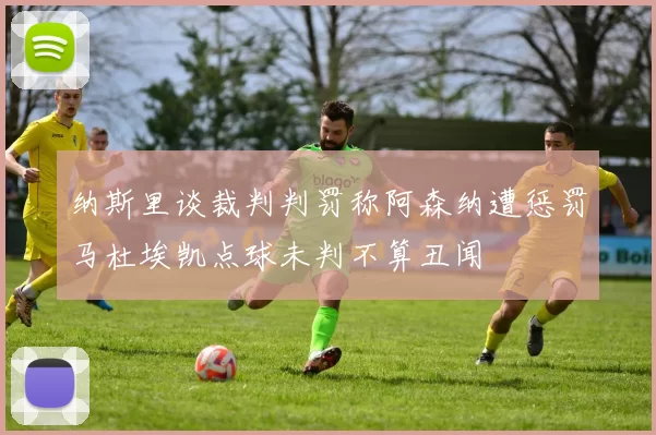 纳斯里谈裁判判罚称阿森纳遭惩罚马杜埃凯点球未判不算丑闻