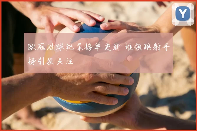 欧冠进球纪录榜单更新 谁领跑射手榜引发关注