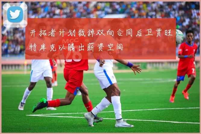 开拓者计划裁掉双向合同后卫贾旺特库克以腾出薪资空间