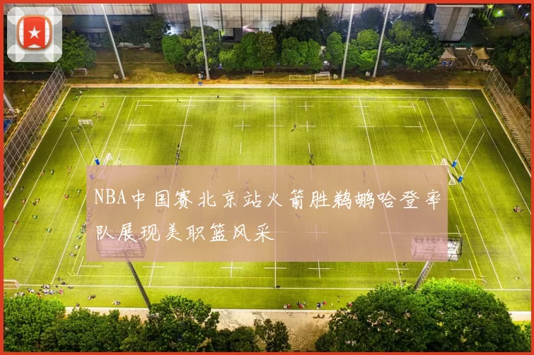 NBA中国赛北京站火箭胜鹈鹕哈登率队展现美职篮风采