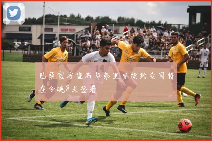 巴萨官方宣布与弗里克续约合同将在今晚8点签署
