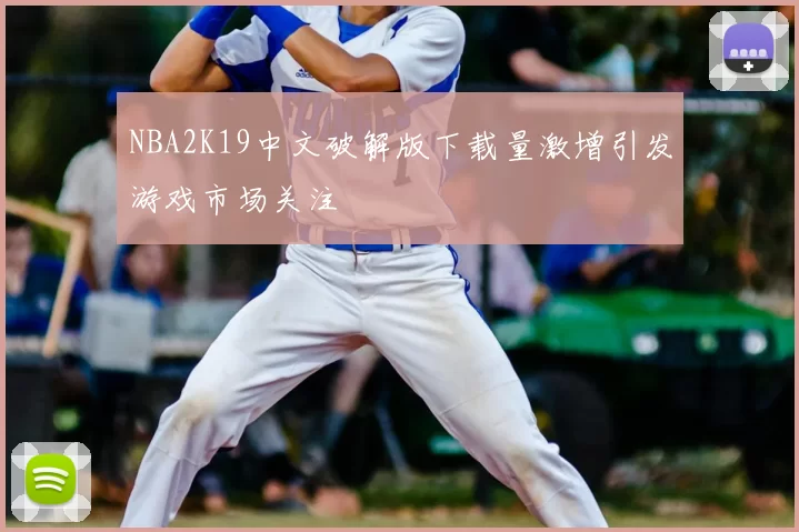 NBA2K19中文破解版下载量激增引发游戏市场关注