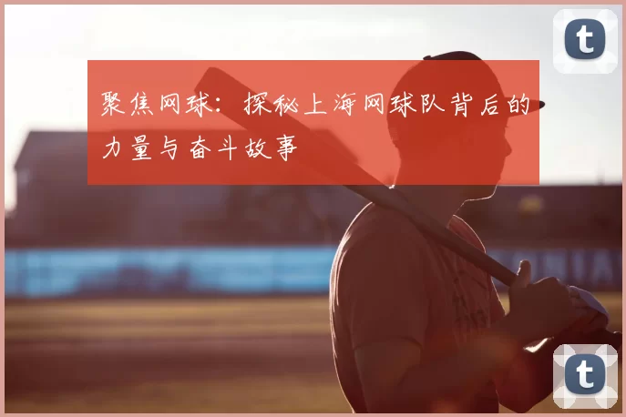 聚焦网球:探秘上海网球队背后的力量与奋斗故事