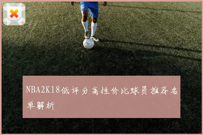 NBA2K18低评分高性价比球员推荐名单解析