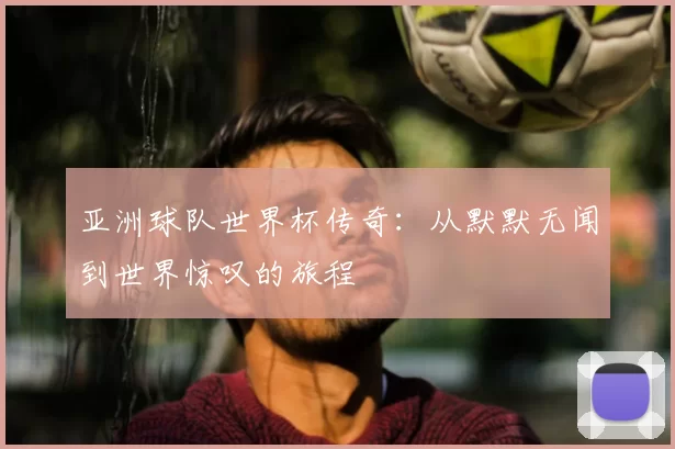 亚洲球队世界杯传奇:从默默无闻到世界惊叹的旅程