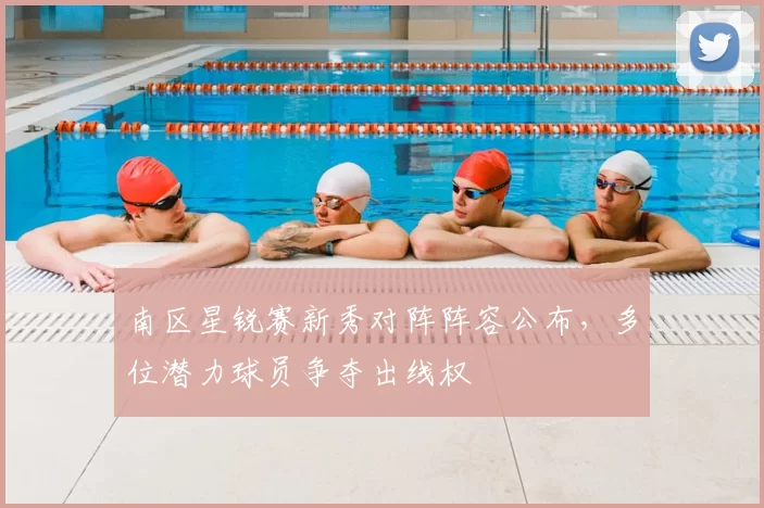 南区星锐赛新秀对阵阵容公布,多位潜力球员争夺出线权