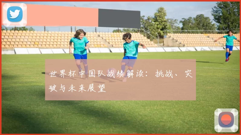 世界杯中国队战绩解读:挑战、突破与未来展望