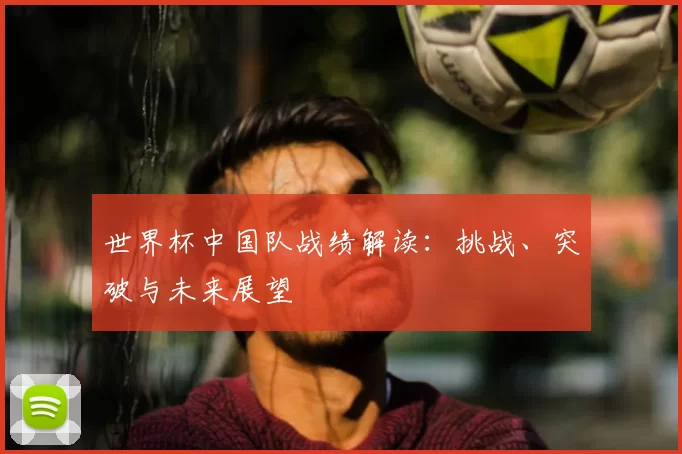 世界杯中国队战绩解读:挑战、突破与未来展望
