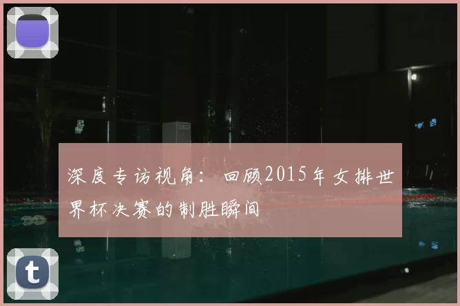 深度专访视角:回顾2015年女排世界杯决赛的制胜瞬间
