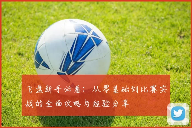 飞盘新手必看:从零基础到比赛实战的全面攻略与经验分享