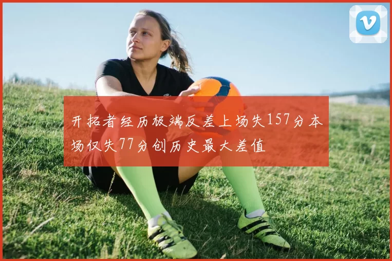 开拓者经历极端反差上场失157分本场仅失77分创历史最大差值