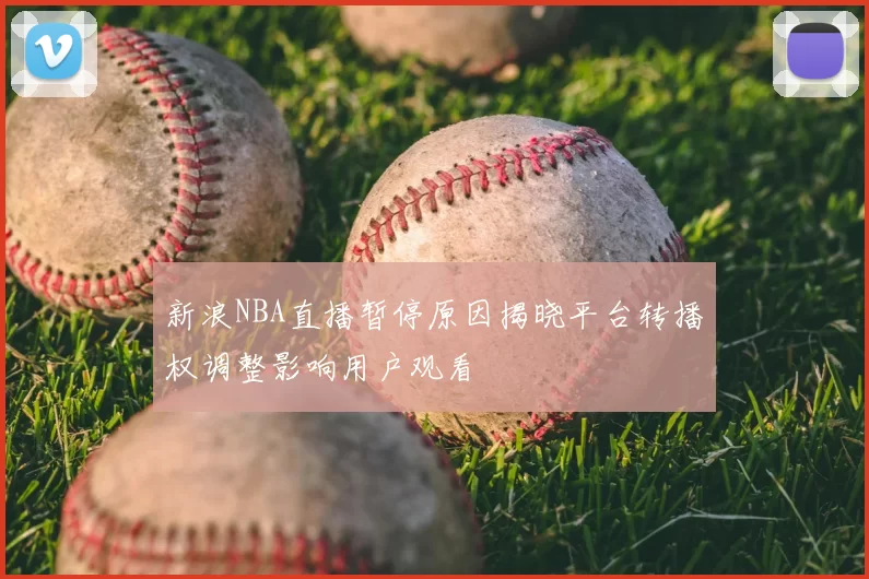 新浪NBA直播暂停原因揭晓平台转播权调整影响用户观看
