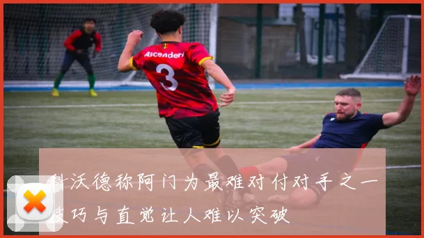 科沃德称阿门为最难对付对手之一技巧与直觉让人难以突破