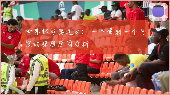 世界杯与奥运会:一个盈利一个亏损的深层原因分析