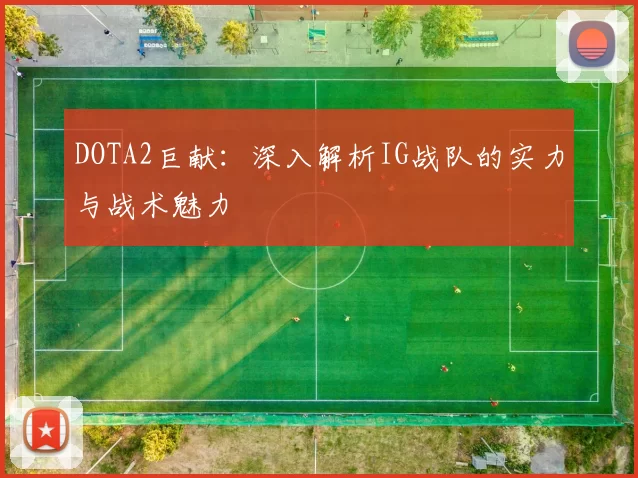 DOTA2巨献：深入解析IG战队的实力与战术魅力