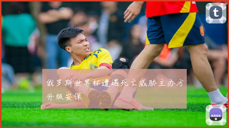 俄罗斯世界杯遭遇死亡威胁主办方升级安保