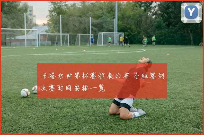 卡塔尔世界杯赛程表公布 小组赛到决赛时间安排一览