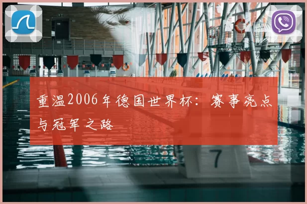 重温2006年德国世界杯:赛事亮点与冠军之路
