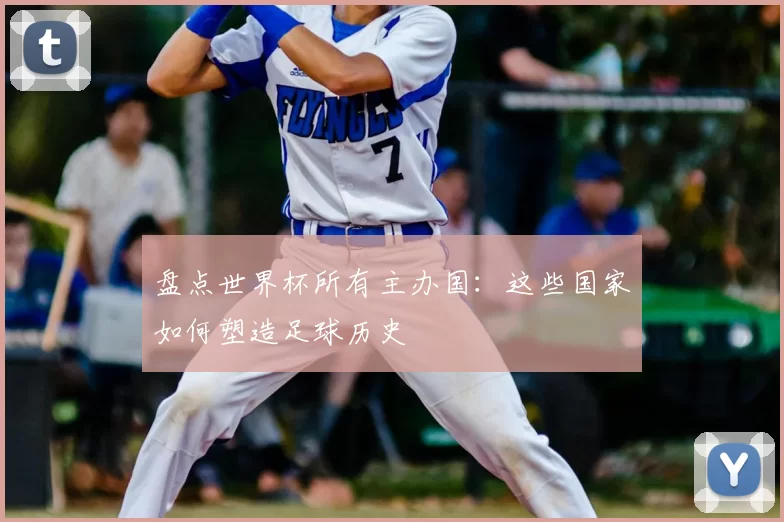 盘点世界杯所有主办国：这些国家如何塑造足球历史