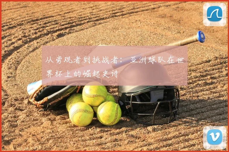 从旁观者到挑战者：亚洲球队在世界杯上的崛起史诗