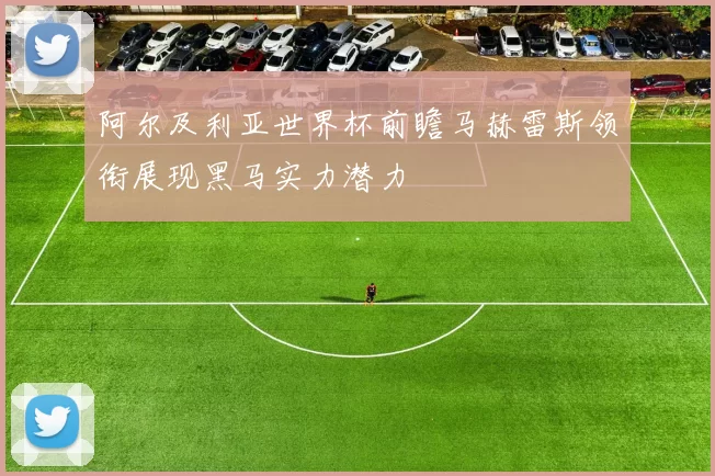 阿尔及利亚世界杯前瞻马赫雷斯领衔展现黑马实力潜力