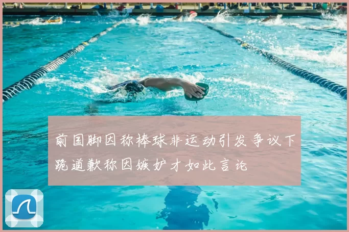前国脚因称棒球非运动引发争议下跪道歉称因嫉妒才如此言论