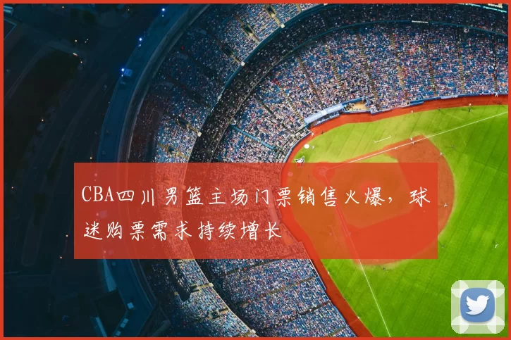 CBA四川男篮主场门票销售火爆，球迷购票需求持续增长