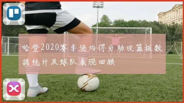 哈登2020赛季场均得分助攻篮板数据统计及球队表现回顾