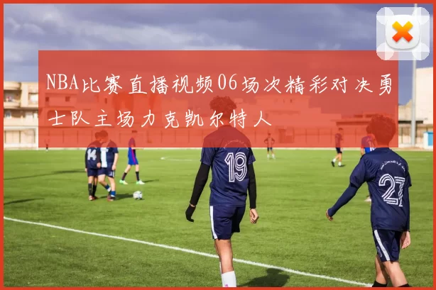 NBA比赛直播视频06场次精彩对决勇士队主场力克凯尔特人