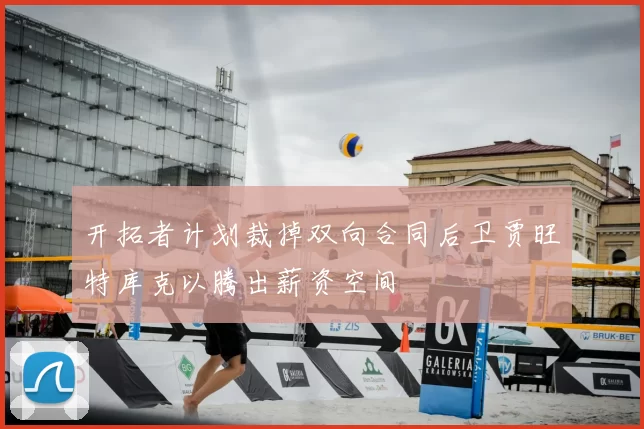 开拓者计划裁掉双向合同后卫贾旺特库克以腾出薪资空间