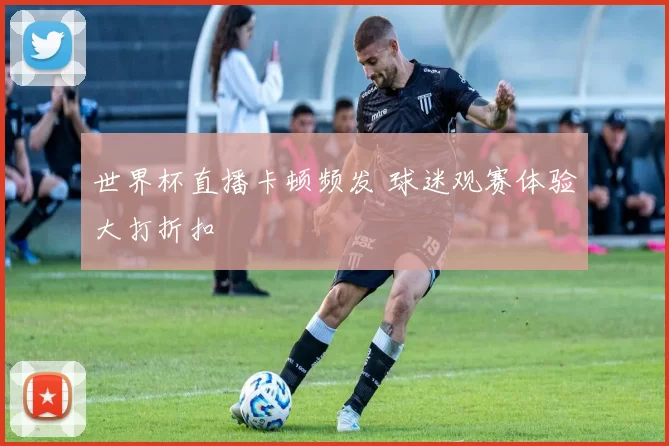 世界杯直播卡顿频发 球迷观赛体验大打折扣