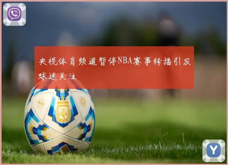 央视体育频道暂停NBA赛事转播引发球迷关注