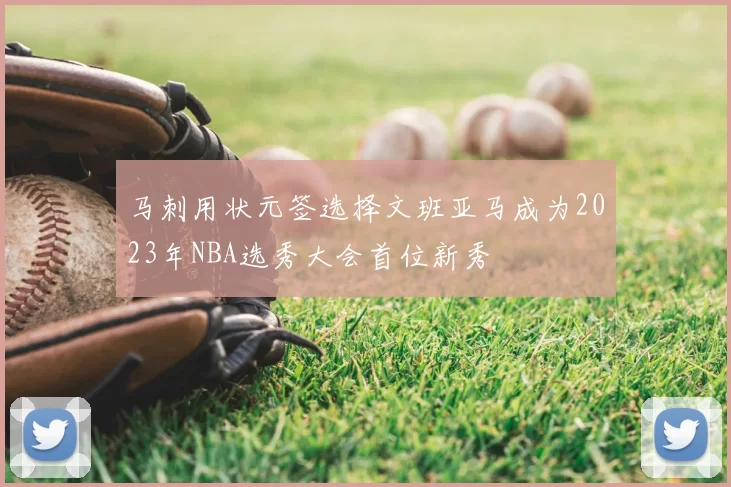 马刺用状元签选择文班亚马成为2023年NBA选秀大会首位新秀
