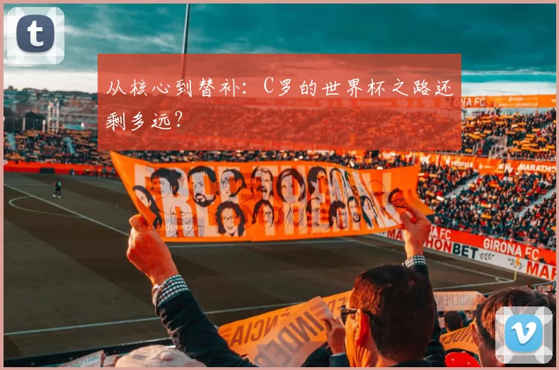 从核心到替补:C罗的世界杯之路还剩多远?