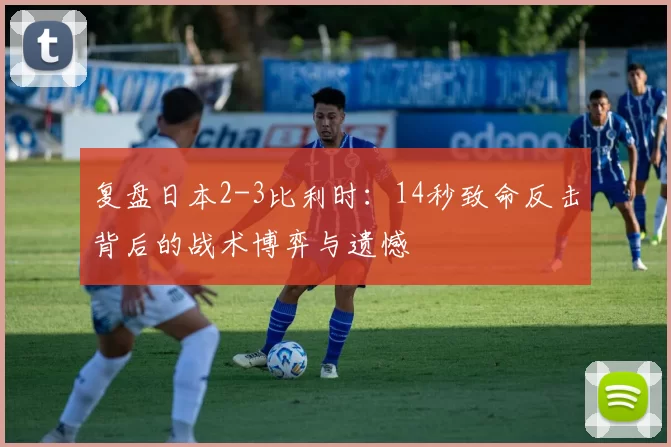 复盘日本2-3比利时：14秒致命反击背后的战术博弈与遗憾