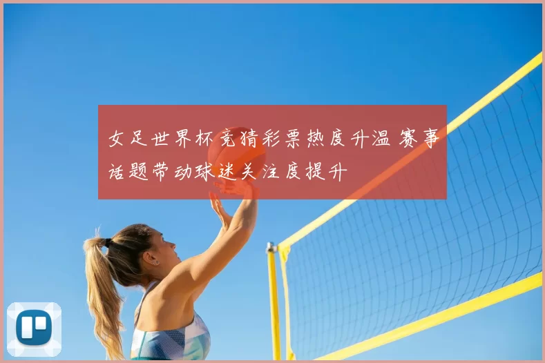 女足世界杯竞猜彩票热度升温 赛事话题带动球迷关注度提升
